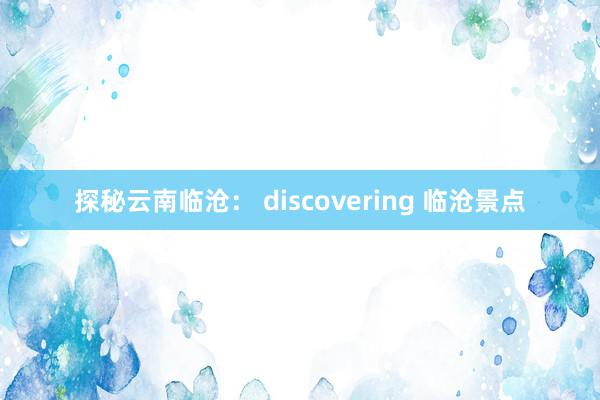 探秘云南临沧： discovering 临沧景点