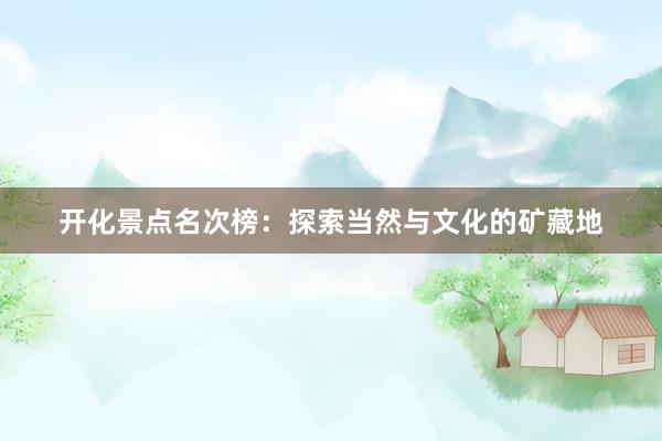开化景点名次榜：探索当然与文化的矿藏地