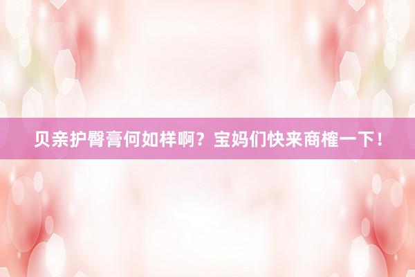 贝亲护臀膏何如样啊？宝妈们快来商榷一下！