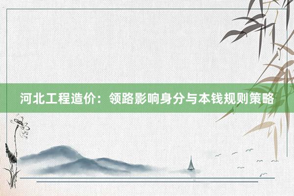 河北工程造价：领路影响身分与本钱规则策略