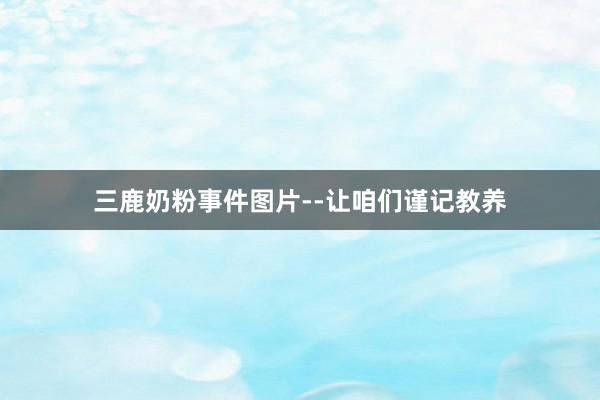 三鹿奶粉事件图片--让咱们谨记教养