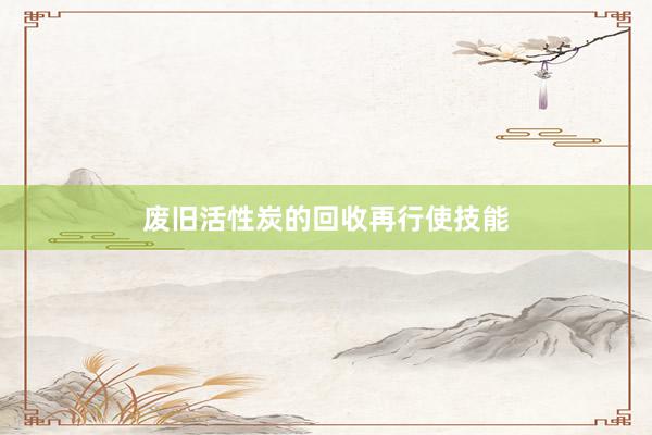废旧活性炭的回收再行使技能