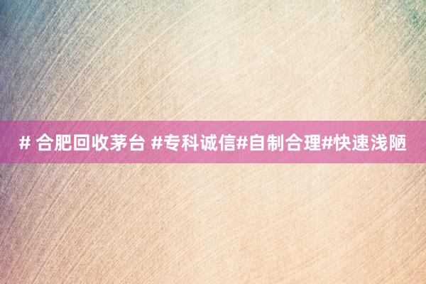 # 合肥回收茅台 #专科诚信#自制合理#快速浅陋