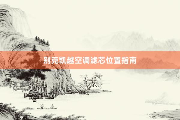 别克凯越空调滤芯位置指南