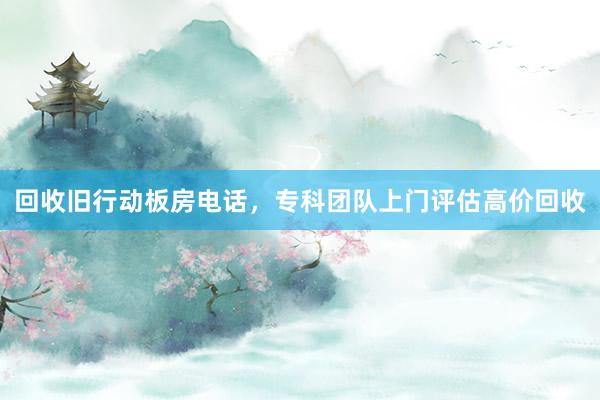 回收旧行动板房电话，专科团队上门评估高价回收