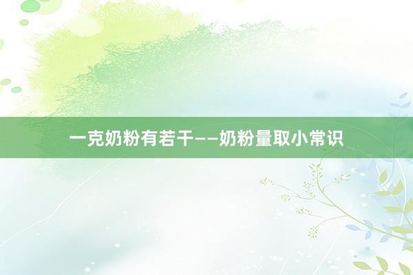 一克奶粉有若干——奶粉量取小常识