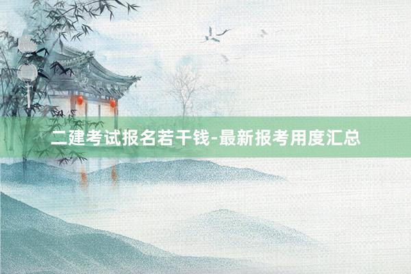 二建考试报名若干钱-最新报考用度汇总