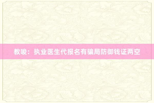 教唆：执业医生代报名有骗局防御钱证两空