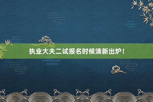 执业大夫二试报名时候清新出炉！