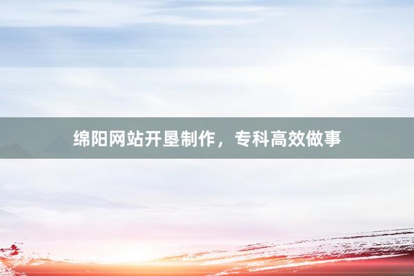绵阳网站开垦制作，专科高效做事