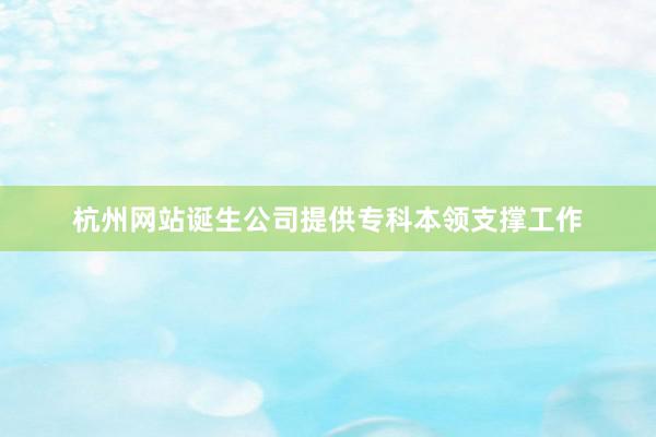 杭州网站诞生公司提供专科本领支撑工作