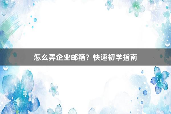 怎么弄企业邮箱？快速初学指南