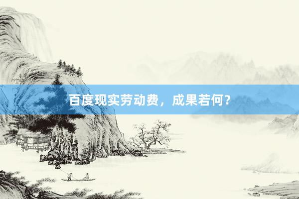 百度现实劳动费，成果若何？