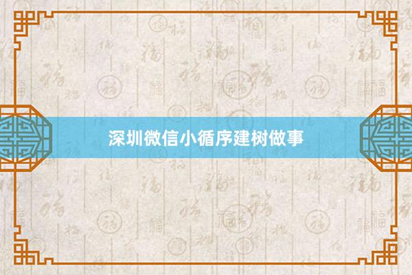 深圳微信小循序建树做事