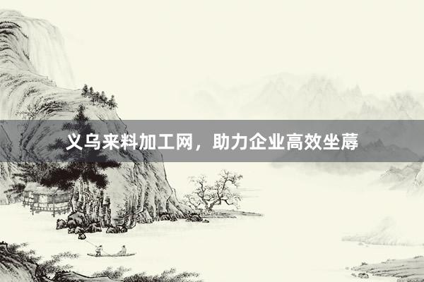 义乌来料加工网，助力企业高效坐蓐