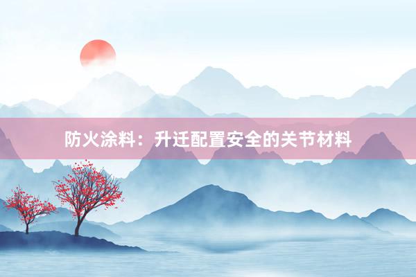 防火涂料：升迁配置安全的关节材料