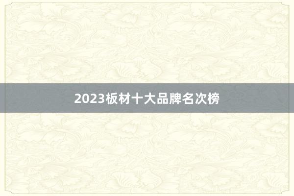 2023板材十大品牌名次榜