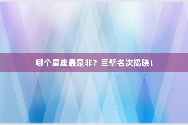 哪个星座最是非？巨擘名次揭晓！