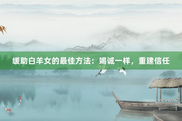 缓助白羊女的最佳方法：竭诚一样，重建信任