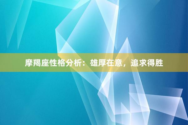 摩羯座性格分析：雄厚在意，追求得胜