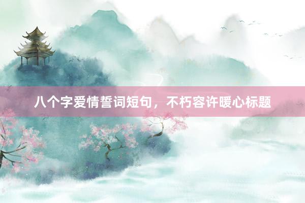 八个字爱情誓词短句，不朽容许暖心标题