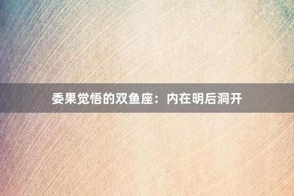 委果觉悟的双鱼座：内在明后洞开