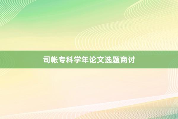 司帐专科学年论文选题商讨