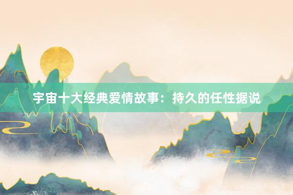 宇宙十大经典爱情故事:持久的任性据说